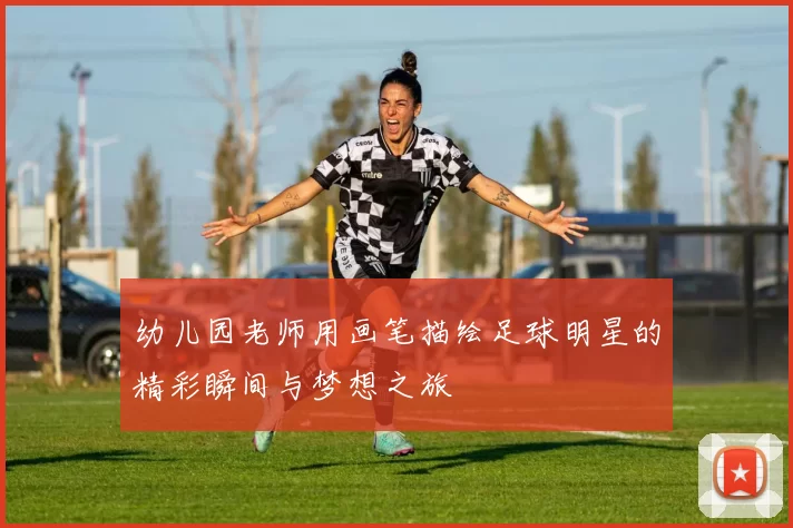 幼儿园老师用画笔描绘足球明星的精彩瞬间与梦想之旅