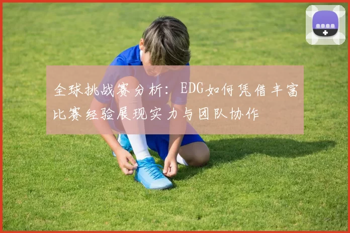 全球挑战赛分析：EDG如何凭借丰富比赛经验展现实力与团队协作