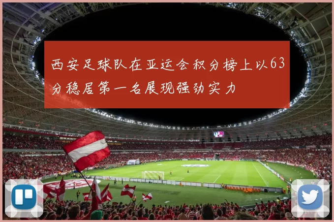西安足球队在亚运会积分榜上以63分稳居第一名展现强劲实力