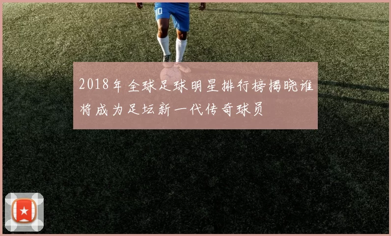 2018年全球足球明星排行榜揭晓谁将成为足坛新一代传奇球员