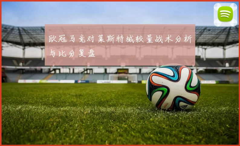 欧冠马竞对莱斯特城较量战术分析与比分复盘