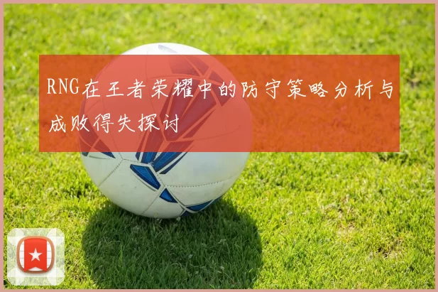 RNG在王者荣耀中的防守策略分析与成败得失探讨