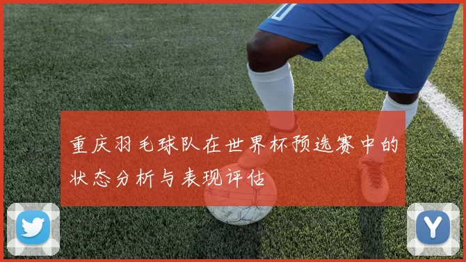 重庆羽毛球队在世界杯预选赛中的状态分析与表现评估