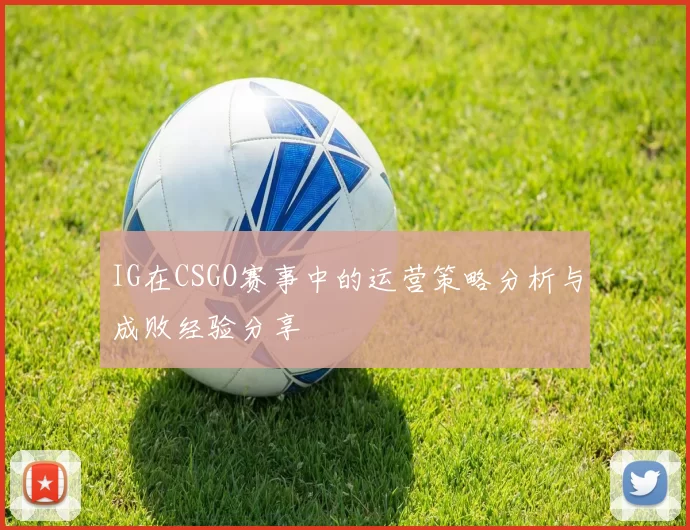 IG在CSGO赛事中的运营策略分析与成败经验分享