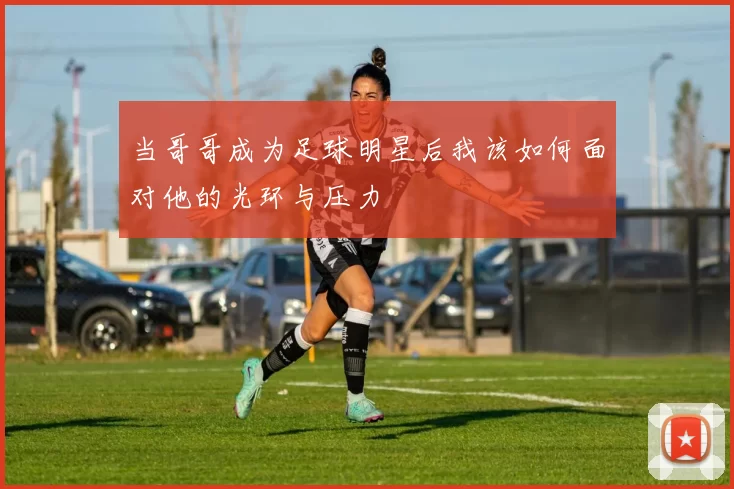 当哥哥成为足球明星后我该如何面对他的光环与压力