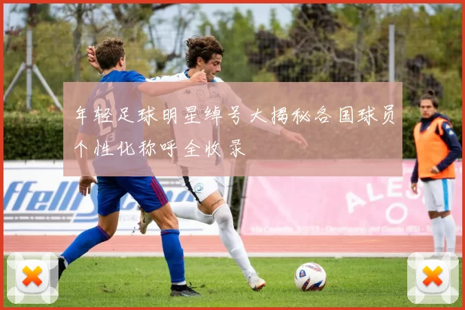 年轻足球明星绰号大揭秘各国球员个性化称呼全收录