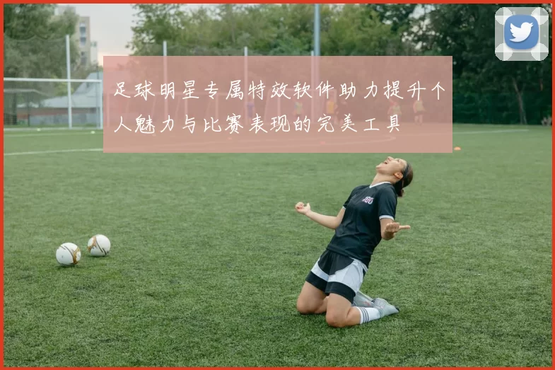 足球明星专属特效软件助力提升个人魅力与比赛表现的完美工具
