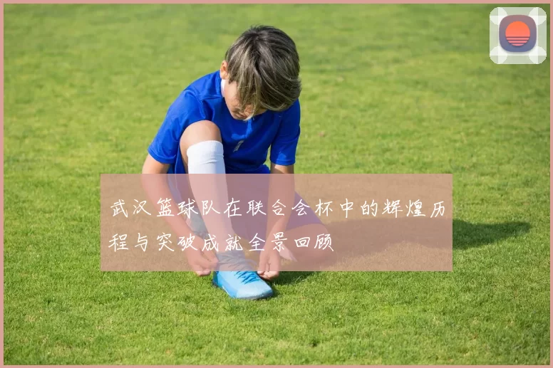 武汉篮球队在联合会杯中的辉煌历程与突破成就全景回顾