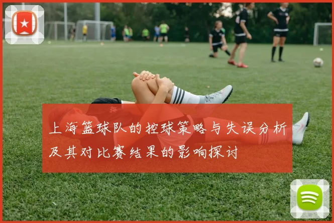 上海篮球队的控球策略与失误分析及其对比赛结果的影响探讨