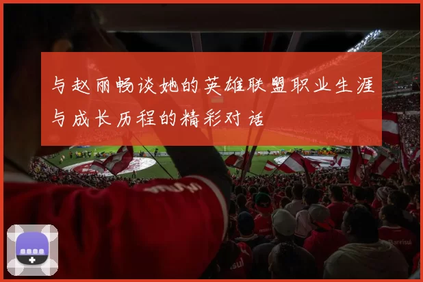 与赵丽畅谈她的英雄联盟职业生涯与成长历程的精彩对话
