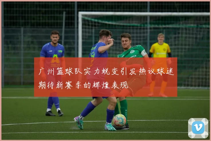 广州篮球队实力蜕变引发热议球迷期待新赛季的辉煌表现