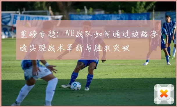 重磅专题：WE战队如何通过边路渗透实现战术革新与胜利突破