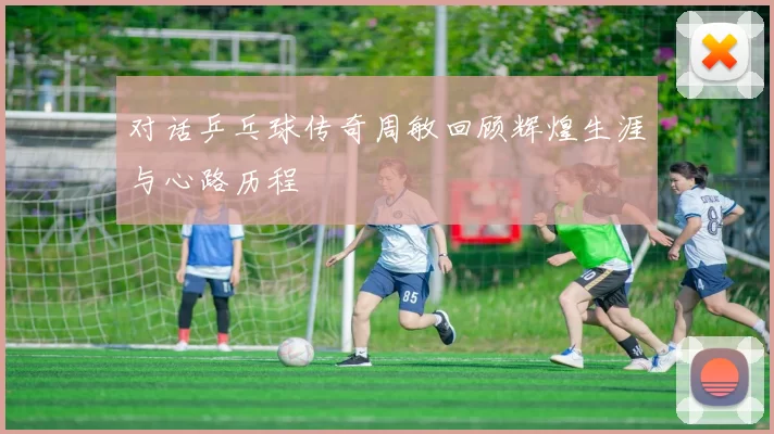 对话乒乓球传奇周敏回顾辉煌生涯与心路历程
