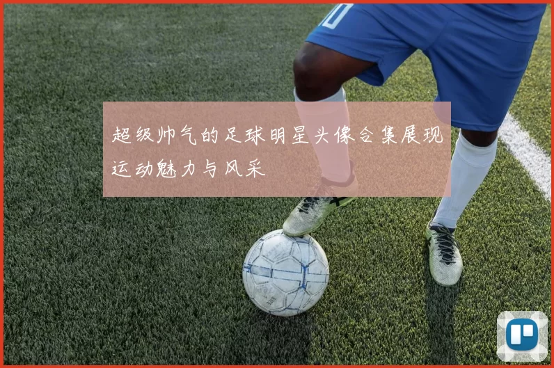 超级帅气的足球明星头像合集展现运动魅力与风采