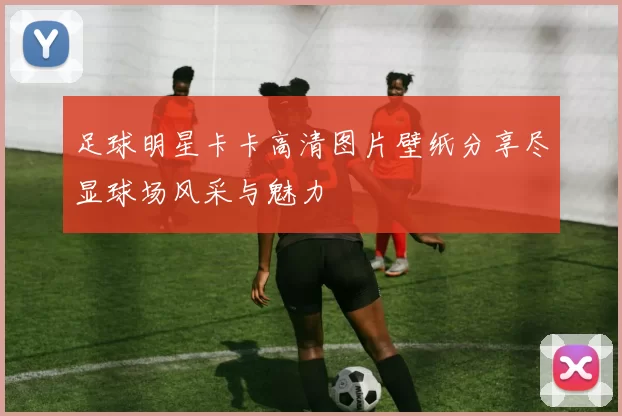 足球明星卡卡高清图片壁纸分享尽显球场风采与魅力