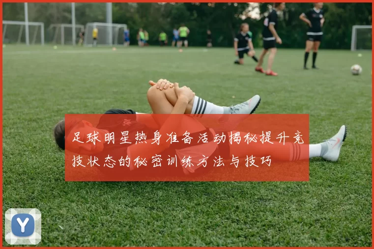 足球明星热身准备活动揭秘提升竞技状态的秘密训练方法与技巧