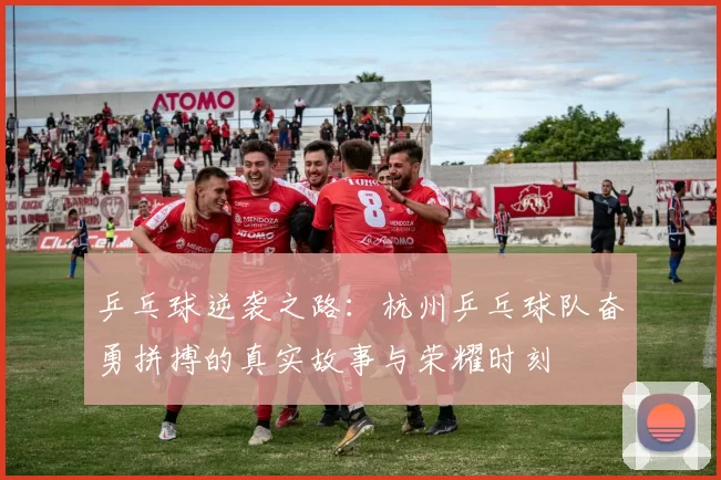 乒乓球逆袭之路：杭州乒乓球队奋勇拼搏的真实故事与荣耀时刻