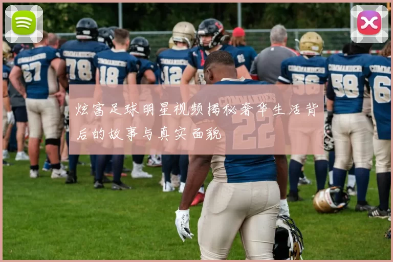炫富足球明星视频揭秘奢华生活背后的故事与真实面貌