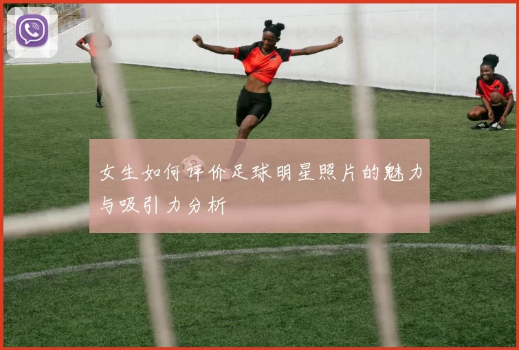 女生如何评价足球明星照片的魅力与吸引力分析