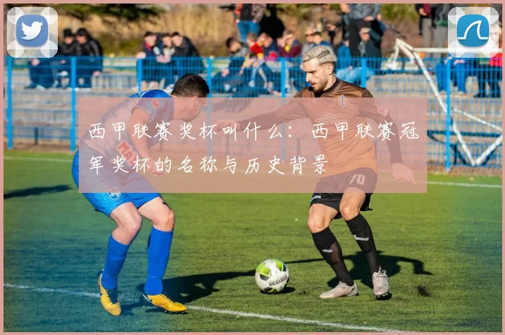 西甲联赛奖杯叫什么：西甲联赛冠军奖杯的名称与历史背景