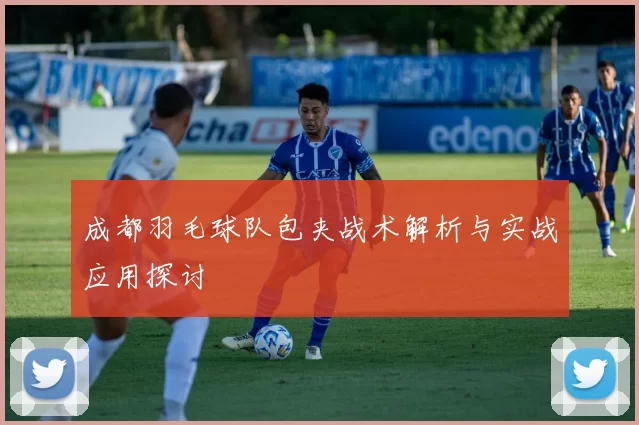 成都羽毛球队包夹战术解析与实战应用探讨