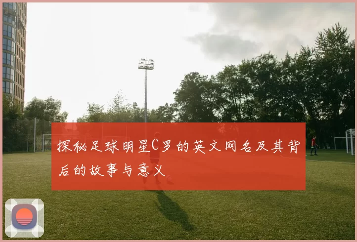 探秘足球明星C罗的英文网名及其背后的故事与意义