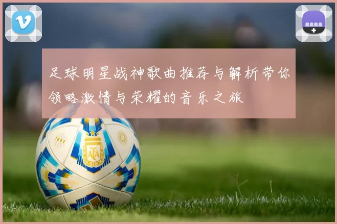 足球明星战神歌曲推荐与解析带你领略激情与荣耀的音乐之旅