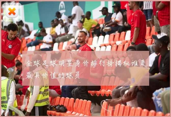 全球足球明星身价排行榜揭秘谁是最具价值的球员