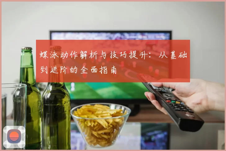 蝶泳动作解析与技巧提升：从基础到进阶的全面指南
