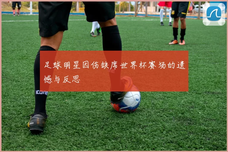 足球明星因伤缺席世界杯赛场的遗憾与反思