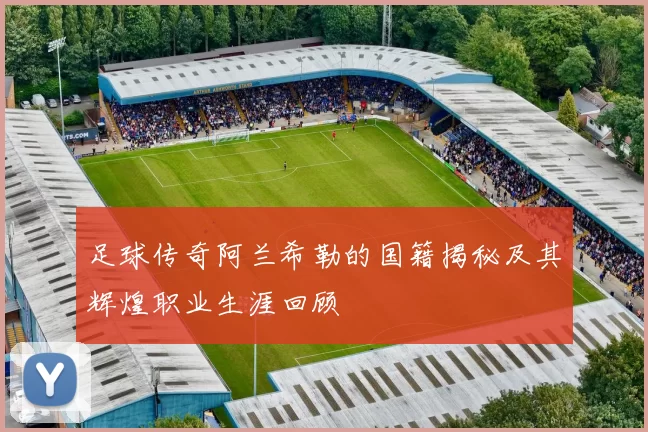 足球传奇阿兰希勒的国籍揭秘及其辉煌职业生涯回顾