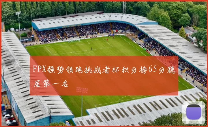 FPX强势领跑挑战者杯积分榜65分稳居第一名