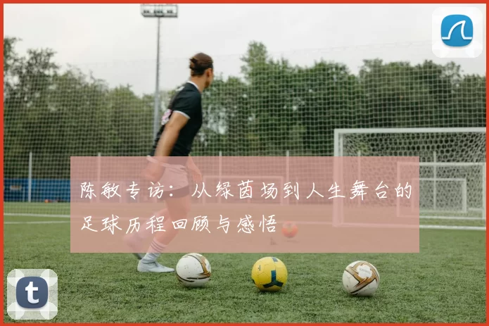 陈敏专访：从绿茵场到人生舞台的足球历程回顾与感悟