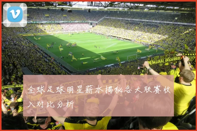 全球足球明星薪水揭秘各大联赛收入对比分析