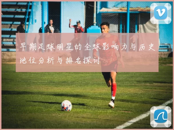 早期足球明星的全球影响力与历史地位分析与排名探讨