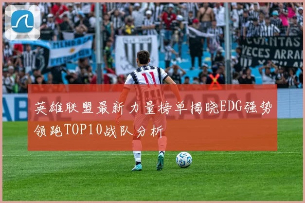 英雄联盟最新力量榜单揭晓EDG强势领跑TOP10战队分析