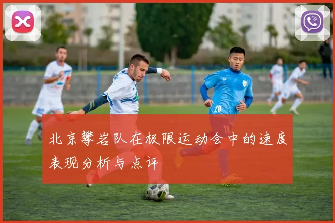 北京攀岩队在极限运动会中的速度表现分析与点评