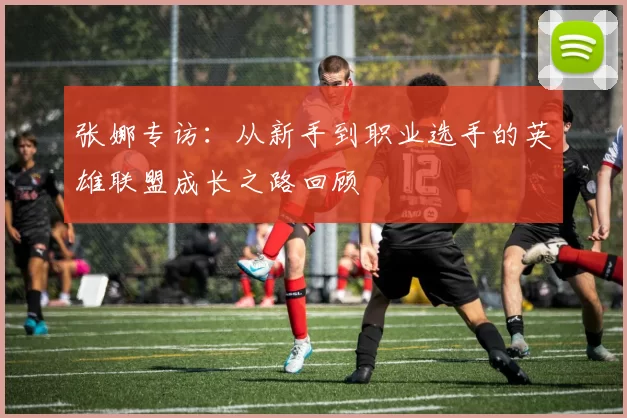 张娜专访：从新手到职业选手的英雄联盟成长之路回顾