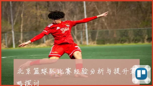 北京篮球队比赛经验分析与提升策略探讨