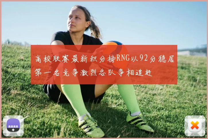 高校联赛最新积分榜RNG以92分稳居第一名竞争激烈各队争相追赶