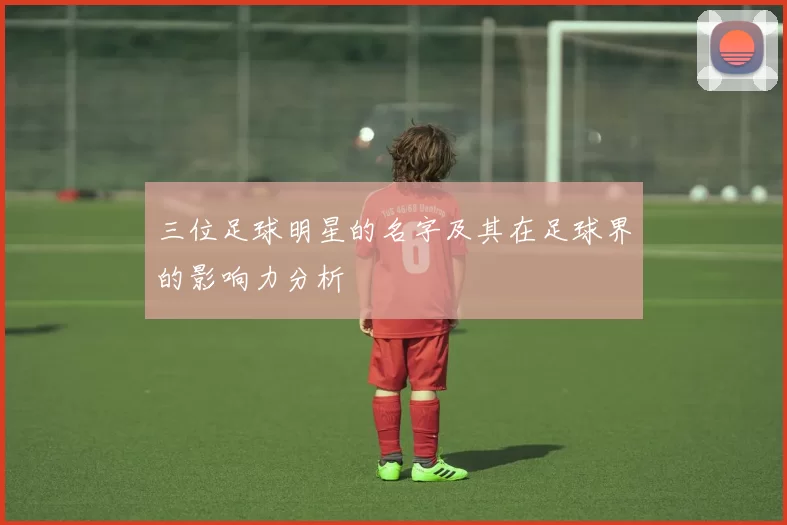 三位足球明星的名字及其在足球界的影响力分析