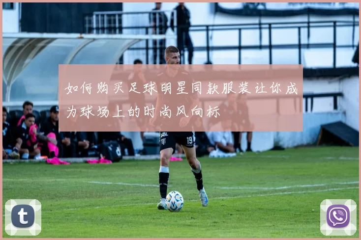 如何购买足球明星同款服装让你成为球场上的时尚风向标