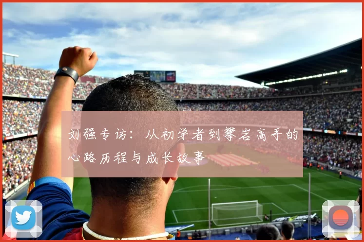 刘强专访：从初学者到攀岩高手的心路历程与成长故事
