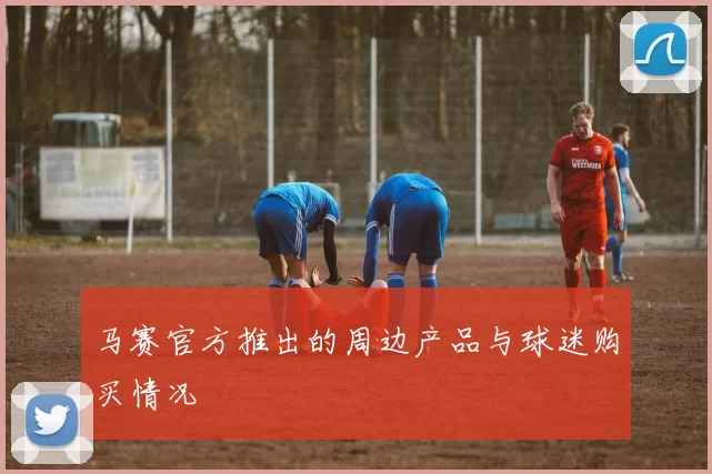 马赛官方推出的周边产品与球迷购买情况