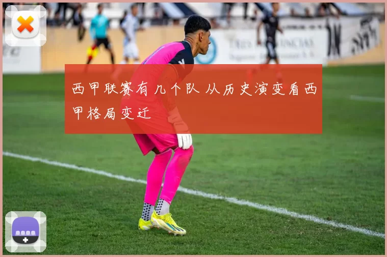 西甲联赛有几个队 从历史演变看西甲格局变迁