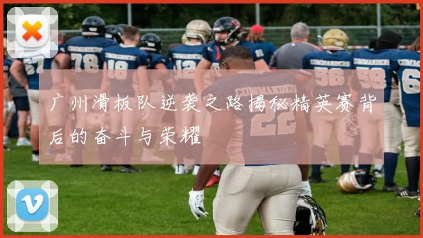 广州滑板队逆袭之路揭秘精英赛背后的奋斗与荣耀