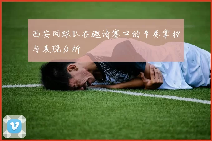 西安网球队在邀请赛中的节奏掌控与表现分析