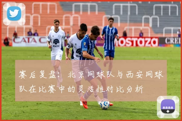 赛后复盘：北京网球队与西安网球队在比赛中的灵活性对比分析