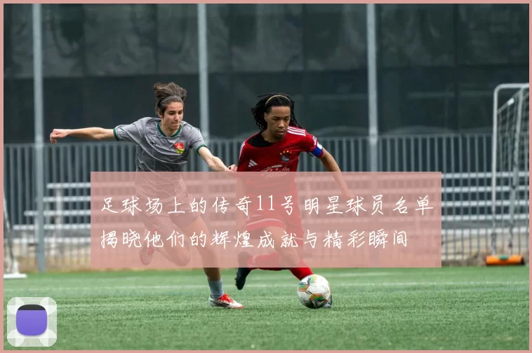足球场上的传奇11号明星球员名单揭晓他们的辉煌成就与精彩瞬间