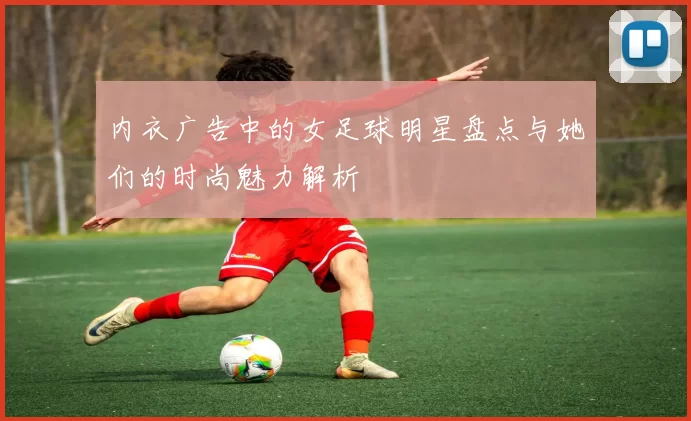 内衣广告中的女足球明星盘点与她们的时尚魅力解析